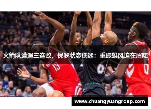 火箭队遭遇三连败，保罗状态低迷：重振雄风迫在眉睫