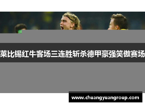 莱比锡红牛客场三连胜斩杀德甲豪强笑傲赛场