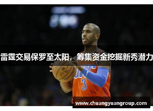 雷霆交易保罗至太阳，筹集资金挖掘新秀潜力